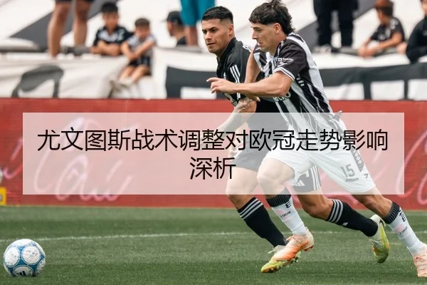 尤文图斯战术调整对欧冠走势影响深析 | Feifan